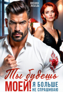 Скачать полную книгу «Ты будешь моей! Я больше не спрашиваю» Оксана Лебедь бесплатно в формате fb2(фб2), epub(епаб)